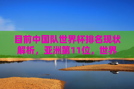 目前中国队世界杯排名现状解析,亚洲第11位,世界排名第88位,路在何方?