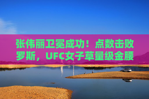 张伟丽卫冕成功！点数击败罗斯，UFC女子草量级金腰带再续中国力量，张伟丽卫冕成功点数击败罗斯UFC女子草量级金腰带再续中国力量
