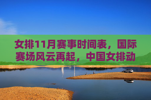 女排11月赛事时间表,国际赛场风云再起,中国女排动态引期待,女排11月赛事时间表,国际赛场风云再起,中国女排动态引期待