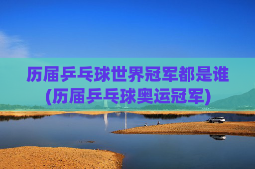 历届乒乓球世界冠军都是谁(历届乒乓球奥运冠军)