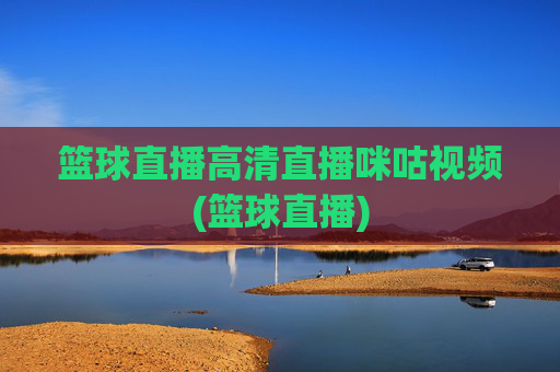 篮球直播高清直播咪咕视频(篮球直播)