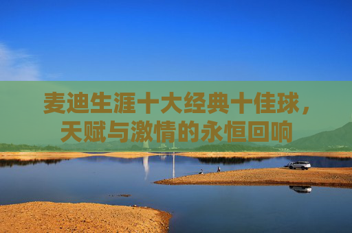 麦迪生涯十大经典十佳球,天赋与激情的永恒回响