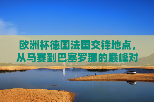 欧洲杯德国法国交锋地点，从马赛到巴塞罗那的巅峰对决，欧洲杯德国法国巅峰对决，从马赛到巴塞罗那