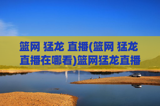 篮网 猛龙 直播(篮网 猛龙 直播在哪看)篮网猛龙直播观看指南