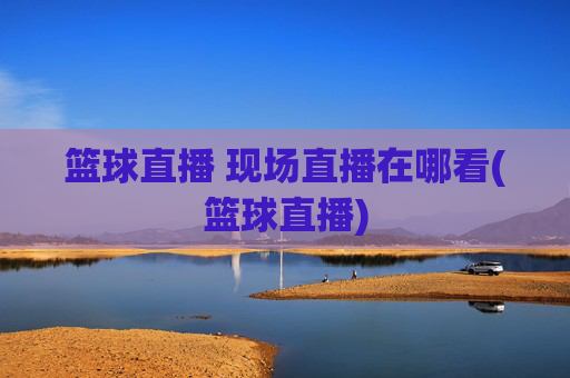 篮球直播 现场直播在哪看(篮球直播)