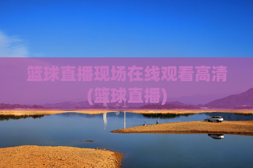 篮球直播现场在线观看高清(篮球直播)