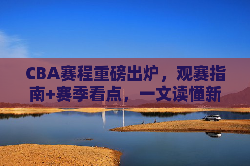 CBA赛程重磅出炉,观赛指南+赛季看点,一文读懂新赛季征程