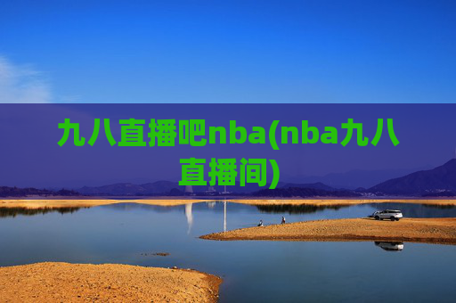 九八直播吧nba(nba九八直播间)