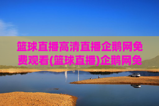 篮球直播高清直播企鹅网免费观看(篮球直播)企鹅网免费高清篮球直播