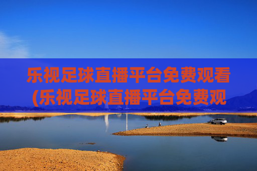 乐视足球直播平台免费观看(乐视足球直播平台免费观看下载)