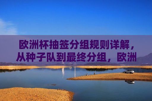 欧洲杯抽签分组规则详解，从种子队到最终分组，欧洲杯抽签分组规则详解，从种子队到最终分组