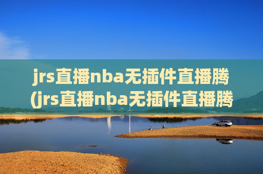 jrs直播nba无插件直播腾(jrs直播nba无插件直播腾讯乐球)jrs直播NBA无插件直播