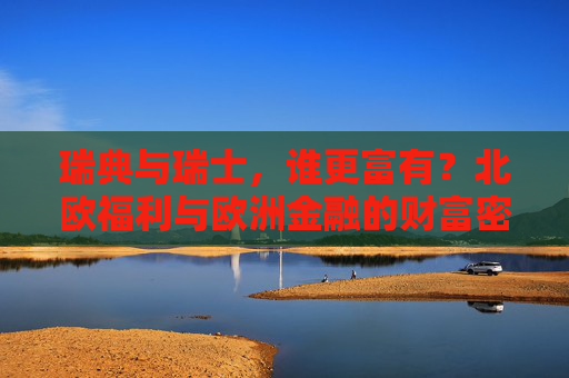 瑞典与瑞士,谁更富有?北欧福利与欧洲金融的财富密码,瑞典瑞士,北欧福利与欧洲金融的财富密码