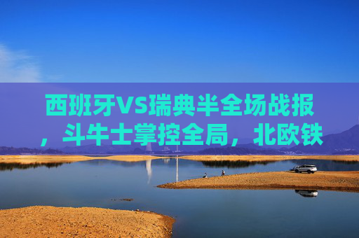 西班牙VS瑞典半全场战报，斗牛士掌控全局，北欧铁卫难阻攻势，西班牙VS瑞典半全场，斗牛士掌控全局，北欧铁卫难阻攻势