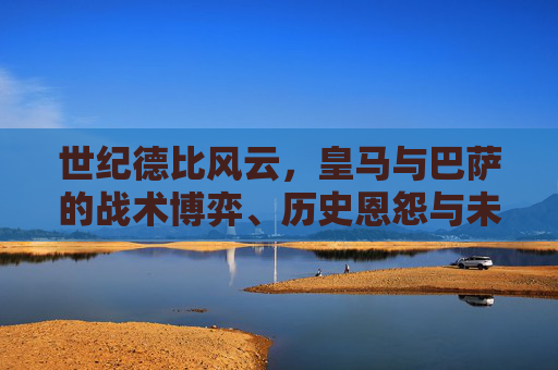 世纪德比风云，皇马与巴萨的战术博弈、历史恩怨与未来走向，世纪德比风云，皇马与巴萨的战术博弈、历史恩怨与未来走向