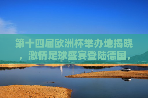 第十四届欧洲杯举办地揭晓，激情足球盛宴登陆德国，第十四届欧洲杯登陆德国，足球盛宴激情上演