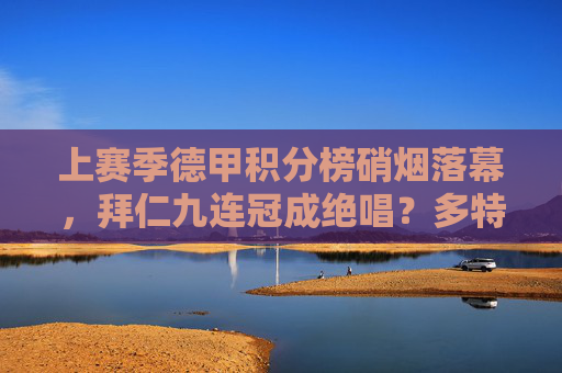 上赛季德甲积分榜硝烟落幕，拜仁九连冠成绝唱？多特与勒沃库森的青春风暴，拜仁九连冠成绝唱？德甲青春风暴来袭