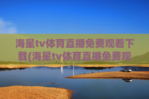 海星tv体育直播免费观看下载(海星tv体育直播免费观看下载安装)海星TV体育直播免费观看下载