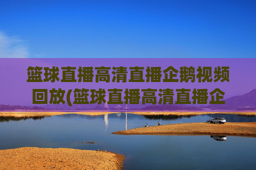 篮球直播高清直播企鹅视频回放(篮球直播高清直播企鹅视频回放在哪看)