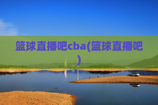 篮球直播吧cba(篮球直播吧)