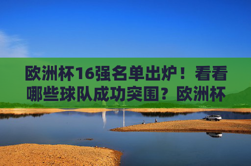 欧洲杯16强名单出炉!看看哪些球队成功突围?欧洲杯16强突围名单出炉