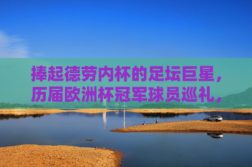 捧起德劳内杯的足坛巨星，历届欧洲杯冠军球员巡礼，捧起德劳内杯的足坛巨星，历届欧洲杯冠军球员巡礼