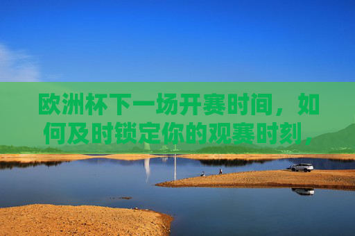 欧洲杯下一场开赛时间，如何及时锁定你的观赛时刻，欧洲杯下一场开赛时间，及时锁定你的观赛时刻