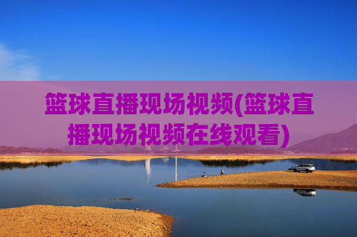 篮球直播现场视频(篮球直播现场视频在线观看)