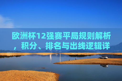 欧洲杯12强赛平局规则解析,积分、排名与出线逻辑详解,欧洲杯12强赛平局规则,积分、排名与出线逻辑详解