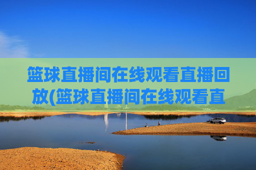 篮球直播间在线观看直播回放(篮球直播间在线观看直播回放视频)
