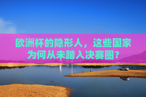欧洲杯的隐形人,这些国家为何从未踏入决赛圈?