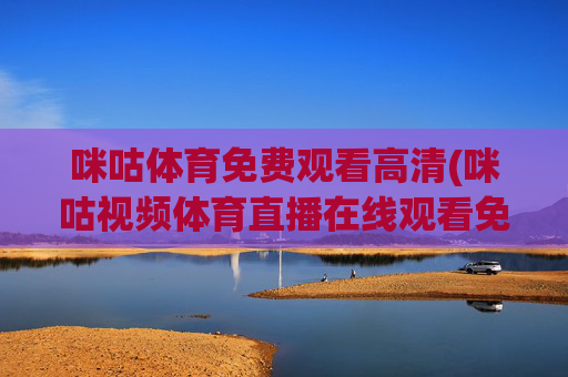 咪咕体育免费观看高清(咪咕视频体育直播在线观看免费)