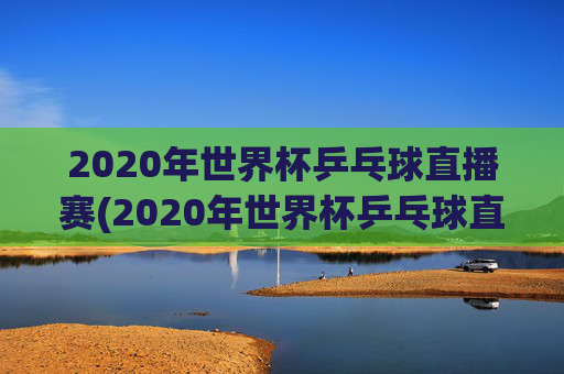 2020年世界杯乒乓球直播赛(2020年世界杯乒乓球直播赛程)