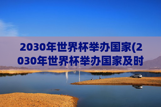 2030年世界杯举办国家(2030年世界杯举办国家及时间)