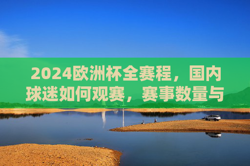 2024欧洲杯全赛程，国内球迷如何观赛，赛事数量与赛制解析，2024欧洲杯全赛程、赛制解析与国内观赛指南
