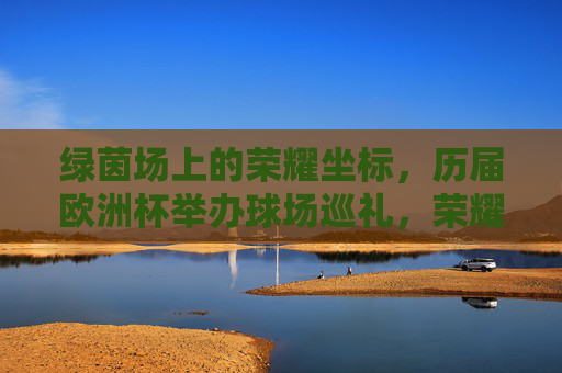 绿茵场上的荣耀坐标,历届欧洲杯举办球场巡礼,荣耀坐标,历届欧洲杯球场巡礼