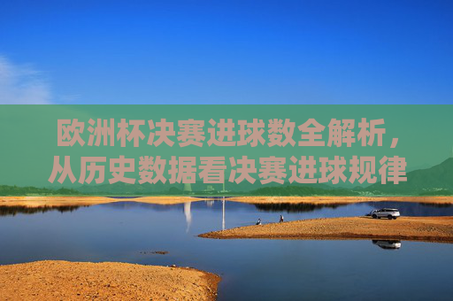 欧洲杯决赛进球数全解析，从历史数据看决赛进球规律，历史数据揭秘欧洲杯决赛进球规律