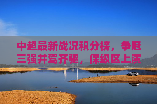 中超最新战况积分榜,争冠三强并驾齐驱,保级区上演生死时速,中超最新积分榜,争冠三强并驾齐驱,保级区生死时速