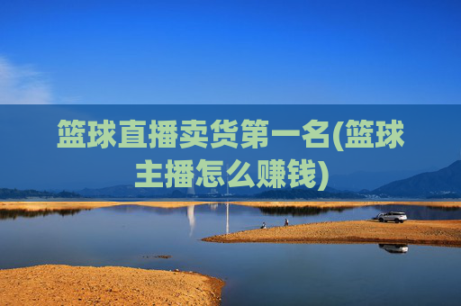 篮球直播卖货第一名(篮球主播怎么赚钱)
