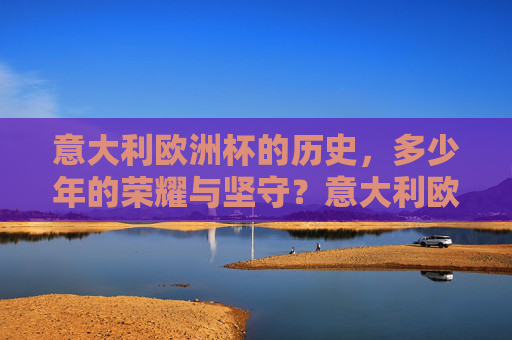 意大利欧洲杯的历史，多少年的荣耀与坚守？意大利欧洲杯，多少年的荣耀与坚守