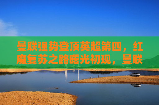 曼联强势登顶英超第四，红魔复苏之路曙光初现，曼联强势登顶英超第四，红魔复苏曙光初现