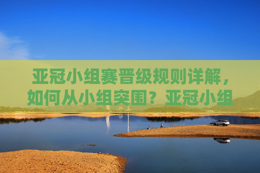 亚冠小组赛晋级规则详解，如何从小组突围？亚冠小组赛晋级规则详解，如何从小组突围