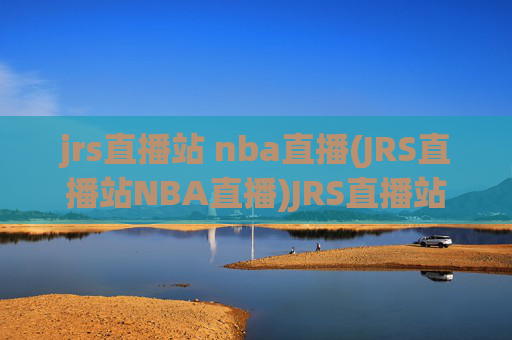 jrs直播站 nba直播(JRS直播站NBA直播)JRS直播站NBA直播