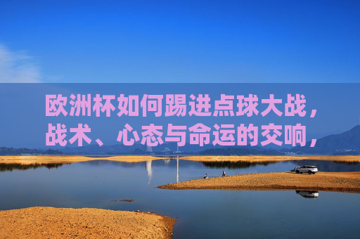 欧洲杯如何踢进点球大战，战术、心态与命运的交响，欧洲杯点球战，战术、心态与命运的交响