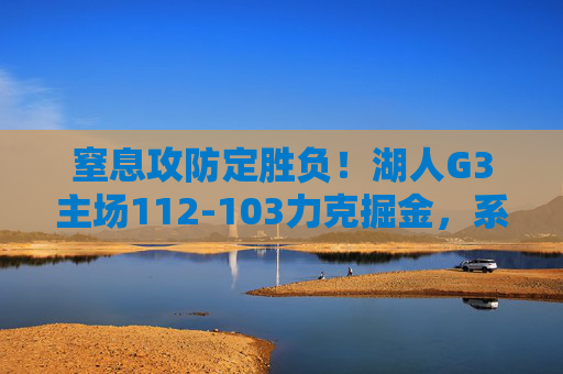 窒息攻防定胜负!湖人G3主场112-103力克掘金,系列赛2-1占先机,窒息攻防定胜负!湖人G3主场112-103力克掘金,系列赛2-1占先机