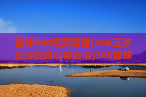 篮球360视频直播(360篮球直播在线观看高清)360篮球高清视频直播在线观看