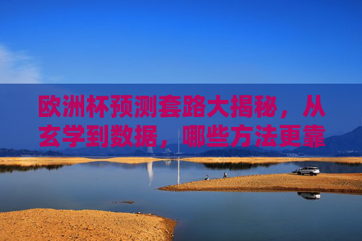 欧洲杯预测套路大揭秘,从玄学到数据,哪些方法更靠谱?欧洲杯预测套路大揭秘,玄学与数据,哪种更靠谱?
