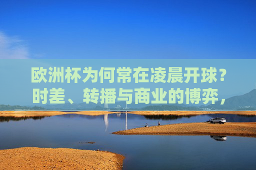 欧洲杯为何常在凌晨开球？时差、转播与商业的博弈，欧洲杯凌晨开球，时差、转播与商业的博弈