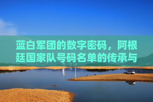 蓝白军团的数字密码,阿根廷国家队号码名单的传承与荣耀,蓝白军团的数字密码,阿根廷号码名单的传承与荣耀
