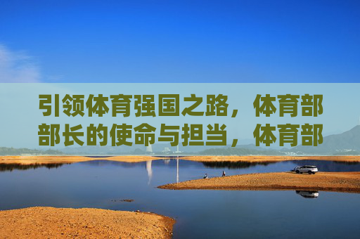 引领体育强国之路，体育部部长的使命与担当，体育部部长的使命担当，引领体育强国之路